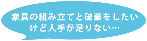 家具の組み立てと破棄をしたいけど人手が足りない…